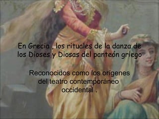 En Grecia , los rituales de la danza de los Dioses y Diosas del panteón griego Reconocidos como los orígenes del teatro contemporáneo  occidental . 