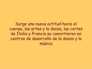 Surge una nueva actitud hacia el cuerpo, las artes y la danza, las cortes de Italia y Francia se convirtieron en centros de desarrollo de la danza y la música 