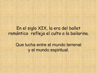 En el siglo XIX, la era del ballet romántico  refleja el culto a la bailarina. Que lucha entre el mundo terrenal y el mundo espiritual. 