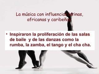 La música con influencias latinas, africanas y caribeñas . Inspiraron la proliferación de las salas de baile  y de las danzas como la rumba, la zamba, el tango y el cha cha. 