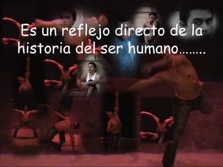 Es un reflejo directo de la historia del ser humano…….. 