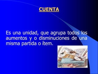 CUENTA
Es una unidad, que agrupa todos los
aumentos y o disminuciones de una
misma partida o ítem.
 