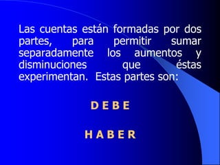 Las cuentas están formadas por dos
partes, para permitir sumar
separadamente los aumentos y
disminuciones que éstas
experimentan. Estas partes son:
D E B E
H A B E R
 