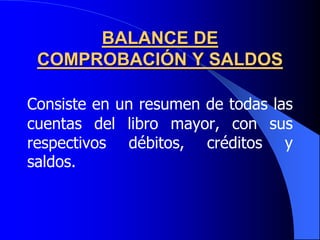 BALANCE DE
COMPROBACIÓN Y SALDOS
Consiste en un resumen de todas las
cuentas del libro mayor, con sus
respectivos débitos, créditos y
saldos.
 