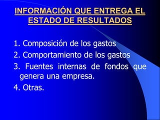 INFORMACIÓN QUE ENTREGA EL
ESTADO DE RESULTADOS
1. Composición de los gastos
2. Comportamiento de los gastos
3. Fuentes internas de fondos que
genera una empresa.
4. Otras.
 