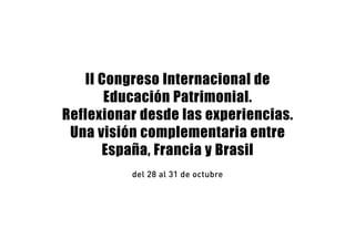 II Congreso Internacional de 
Educación Patrimonial. 
Reflexionar desde las experiencias. 
Una visión complementaria entre 
España, Francia y Brasil 
del 28 al 31 de octubre 
 