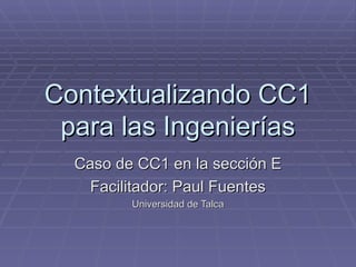 Contextualizando CC1 para las Ingenierías Caso de CC1 en la sección E Facilitador: Paul Fuentes Universidad de Talca 