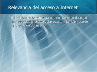 Relevancia del acceso a Internet Es una buena herramienta que nos permitió despejar nuestras dudas acerca del proyecto y también aporto a la creación del mismo 