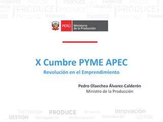 X Cumbre PYME APEC
Pedro Olaechea Álvarez-Calderón
Ministro de la Producción
Revolución en el Emprendimiento
 