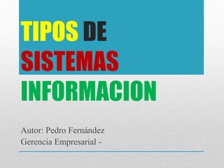 TIPOS DE
SISTEMAS
INFORMACION
Autor: Pedro Fernández
Gerencia Empresarial -
 