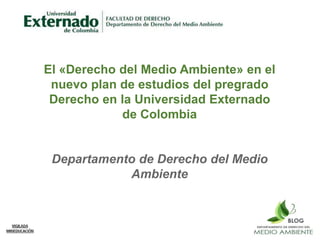 El «Derecho del Medio Ambiente» en el
nuevo plan de estudios del pregrado
Derecho en la Universidad Externado
de Colombia
Departamento de Derecho del Medio
Ambiente
 