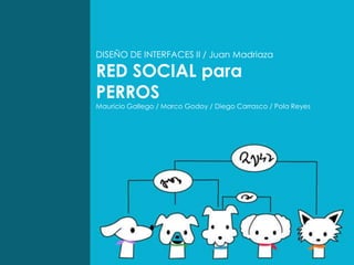 DISEÑO DE INTERFACES II / Juan Madriaza RED SOCIAL para  PERROS Mauricio Gallego / Marco Godoy / Diego Carrasco / Pola Reyes 