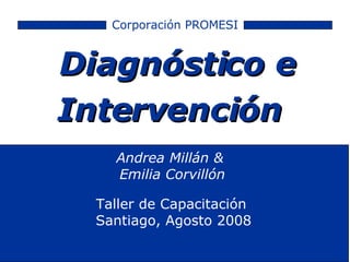 Diagnóstico e Intervención   Corporación PROMESI Taller de Capacitación  Santiago, Agosto 2008 Andrea Millán &  Emilia Corvillón 