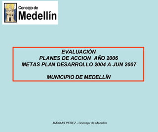 EVALUACIÓN  PLANES DE ACCION  AÑO 2006 METAS PLAN DESARROLLO 2004 A JUN 2007 MUNICIPIO DE MEDELLÍN 
