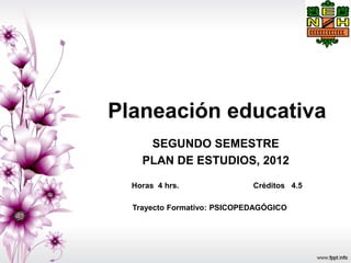 Planeación educativa
SEGUNDO SEMESTRE
PLAN DE ESTUDIOS, 2012
Horas 4 hrs. Créditos 4.5
Trayecto Formativo: PSICOPEDAGÓGICO
 