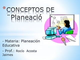 - Materia: Planeación
Educativa
- Prof.: Rocío Acosta
Jaimes
*
 