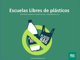 Escuelas Libres de plásticos
www.boicotalplastico.com
Unidad didáctica diseñada por Ana Belén parra Sáez - anabparra@hotmail.co.uk
 