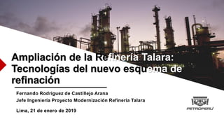 VAAA
Ampliación de la Refinería Talara:
Tecnologías del nuevo esquema de
refinación
Fernando Rodriguez de Castillejo Arana
Jefe Ingeniería Proyecto Modernización Refinería Talara
Lima, 21 de enero de 2019
 