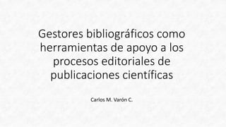 Gestores bibliográficos como
herramientas de apoyo a los
procesos editoriales de
publicaciones científicas
Carlos M. Varón C.
 