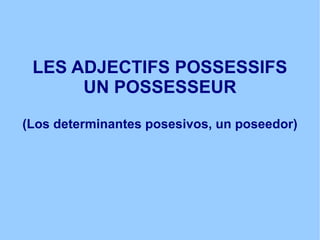 LES ADJECTIFS POSSESSIFS UN POSSESSEUR (Los determinantes posesivos, un poseedor) 