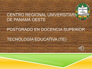 CENTRO REGIONAL UNIVERSITARIO
DE PANAMÁ OESTE

POSTGRADO EN DOCENCIA SUPERIOR

TECNOLOGÍA EDUCATIVA (TE)
 