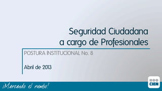 Seguridad Ciudadana
a cargo de Profesionalesı
POSTURA INSTITUCIONAL No. 8ı
Abril de 201
3ı

 