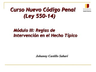 Johanny Castillo SabaríJohanny Castillo Sabarí
Curso Nuevo Código PenalCurso Nuevo Código Penal
(Ley 550-14)(Ley 550-14)
Módulo III: Reglas deMódulo III: Reglas de
Intervención en el Hecho TípicoIntervención en el Hecho Típico
 