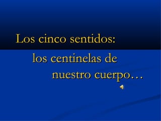 Los cinco sentidos:
  los centinelas de
       nuestro cuerpo…
 