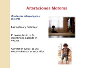 Los “aleteos” y “balances”
El deambular sin un fin
determinado o girando en
círculos
Caminar en puntas es una
conducta habitual en estos niños.
 