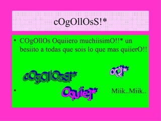 cOgOllOsS!* COgOllOs Oquiiero muchiisimO!!* un besiito a todas que sois lo que mas quiierO!! Miik..Miik.. cOgOllOsS!* oQ!* Oquiie]* 