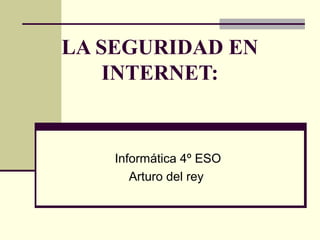 LA SEGURIDAD EN
INTERNET:
Informática 4º ESO
Arturo del rey
 