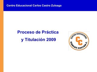 Centro Educacional Carlos Castro Zuloaga  Proceso de Práctica  y Titulación 2009 