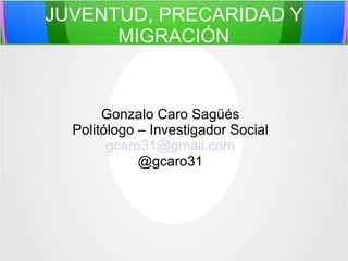 JUVENTUD, PRECARIDAD Y
MIGRACIÓN

Gonzalo Caro Sagüés
Politólogo – Investigador Social
gcaro31@gmail.com
@gcaro31

 
