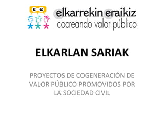 ELKARLAN	SARIAK	
PROYECTOS	DE	COGENERACIÓN	DE	
VALOR	PÚBLICO	PROMOVIDOS	POR	
LA	SOCIEDAD	CIVIL	
 