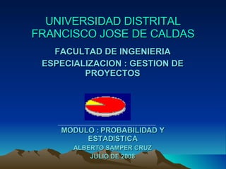 UNIVERSIDAD DISTRITAL FRANCISCO JOSE DE CALDAS FACULTAD DE INGENIERIA ESPECIALIZACION : GESTION DE PROYECTOS MODULO : PROBABILIDAD Y ESTADISTICA ALBERTO SAMPER CRUZ JULIO DE 2008 