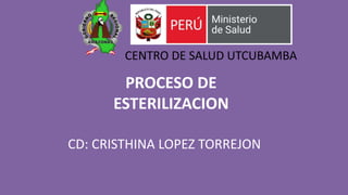 PROCESO DE
ESTERILIZACION
CD: CRISTHINA LOPEZ TORREJON
CENTRO DE SALUD UTCUBAMBA
 