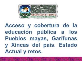 Acceso y cobertura de la
educación pública a los
Pueblos mayas, Garífunas
y Xincas del país. Estado
Actual y retos.
 