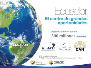 Acceso a un mercado de
300 millones personas
CAN: Perú, Bolivia, Colombia
MERCOSUR: Venezuela, Brasil, Argentina, Paraguay, Uruguay y Bolivia
 