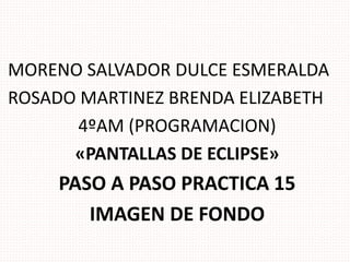 MORENO SALVADOR DULCE ESMERALDA
ROSADO MARTINEZ BRENDA ELIZABETH
4ºAM (PROGRAMACION)
«PANTALLAS DE ECLIPSE»
PASO A PASO PRACTICA 15
IMAGEN DE FONDO
 