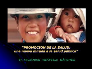 “PROMOCION DE LA SALUD:
una nueva mirada a la salud pública”

  Dr. MILCÍADES REÁTEGUI SÁNCHEZ
 