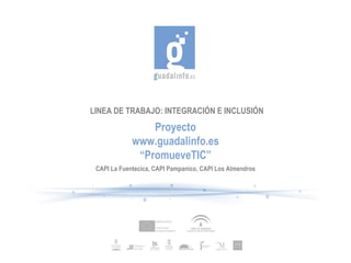 LINEA DE TRABAJO: INTEGRACIÓN E INCLUSIÓN Proyecto www.guadalinfo.es “ PromueveTIC” CAPI La Fuentecica, CAPI Pampanico, CAPI Los Almendros 