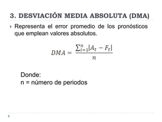 3. DESVIACIÓN MEDIA ABSOLUTA (DMA)
 Representa el error promedio de los pronósticos
que emplean valores absolutos.
Donde:
n = número de periodos
 