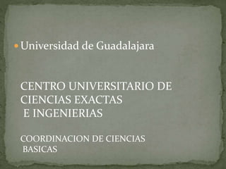  Universidad de Guadalajara
CENTRO UNIVERSITARIO DE
CIENCIAS EXACTAS
E INGENIERIAS
COORDINACION DE CIENCIAS
BASICAS
 
