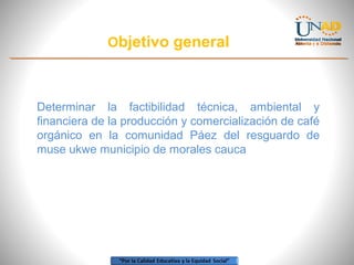 Objetivo general

Determinar la factibilidad técnica, ambiental y
financiera de la producción y comercialización de café
orgánico en la comunidad Páez del resguardo de
muse ukwe municipio de morales cauca

 