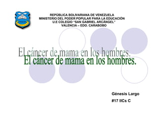 El cáncer de mama en los hombres. REPÚBLICA BOLIVARIANA DE VENEZUELA MINISTERIO DEL PODER POPULAR PARA LA EDUCACIÓN U.E COLEGIO “SAN GABRIEL ARCÁNGEL” VALENCIA – EDO. CARABOBO Génesis Largo  #17 IICs C 