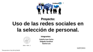 Uso de las redes sociales en
la selección de personal.
Proyecto:Proyecto:
Integrantes:Integrantes:
Cedeño Juan Carlos
Delgado Jonathan
Gavino Luis
14/07/2015
MSIG – PXVII - 2
1
*Recuperada de: http://bit.ly/1RxXLRI
*
 