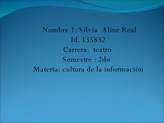 Nombre 1: Silvia  Aline Real Id. 135832 Carrera:  teatro  Semestre : 2do  Materia: cultura de la información 