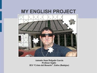 MY ENGLISH PROJECT Antonio Juan Delgado García Profesor Inglés  IES “Cristo del Rosario”. Zafra (Badajoz) 