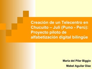 Creación de un Telecentro en Chucuito – Juli (Puno - Perú): Proyecto piloto de alfabetización digital bilingüe María del Pilar Biggio Mabel Aguilar Díaz 