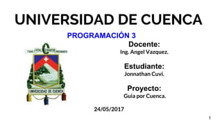 UNIVERSIDAD DE CUENCA
Docente:
Ing. Angel Vazquez.
Estudiante:
Jonnathan Cuvi.
Proyecto:
Guia por Cuenca.
24/05/2017
1
PROGRAMACIÓN 3
 
